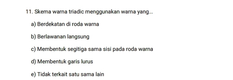 Skema warna triadic menggunakan warna yang...
a) Berdekatan di roda warna
b) Berlawanan langsung
c) Membentuk segitiga sama sisi pada roda warna
d) Membentuk garis lurus
e) Tidak terkait satu sama lain