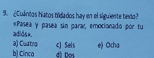 ¿Cuántos hiatos tildados hay en el siguiente texto?
*Pasea y pasea sin parar, emocionado por tu
adiós é.
a) Cuatro c) Sels e Ocho
bj Cinco d) Dos