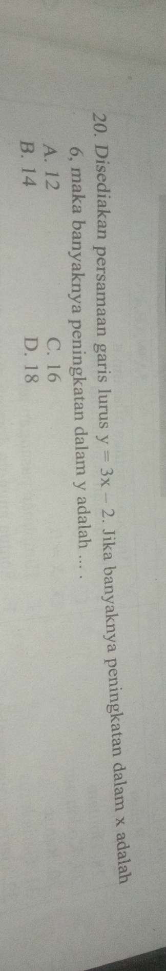 Disediakan persamaan garis lurus y=3x-2. Jika banyaknya peningkatan dalam x adalah
6, maka banyaknya peningkatan dalam y adalah ... .
A. 12 C. 16
B. 14 D. 18