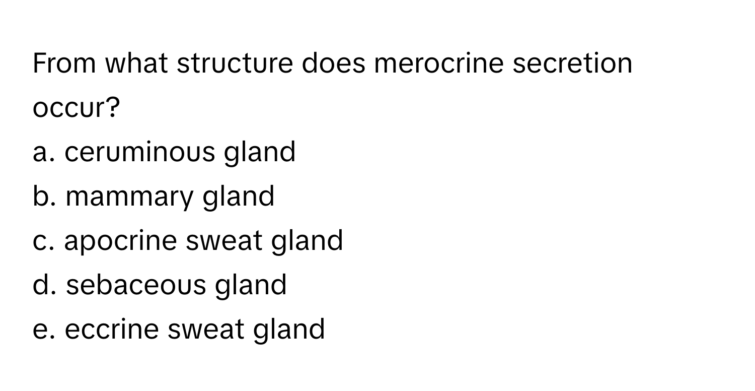 From what structure does merocrine secretion occur?

a. ceruminous gland
b. mammary gland
c. apocrine sweat gland
d. sebaceous gland
e. eccrine sweat gland