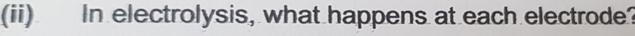 (ii) In electrolysis, what happens at each electrode?