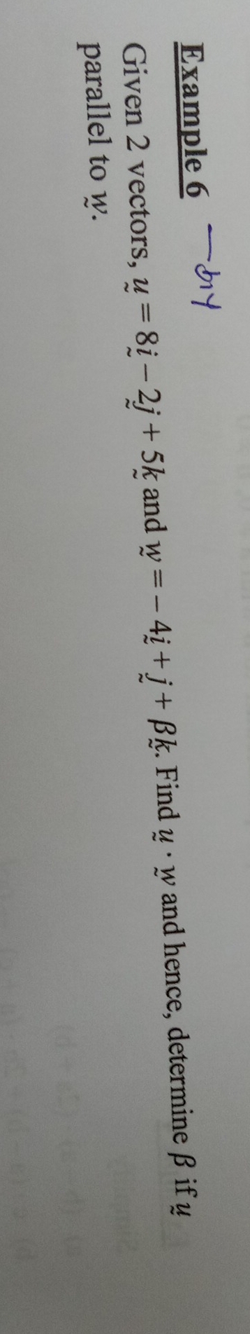 Example 6 
Given 2 vectors, u=8i-2j+5k and w=-4i+j+beta k. Find u· w and hence, determine β if μ
parallel to w.