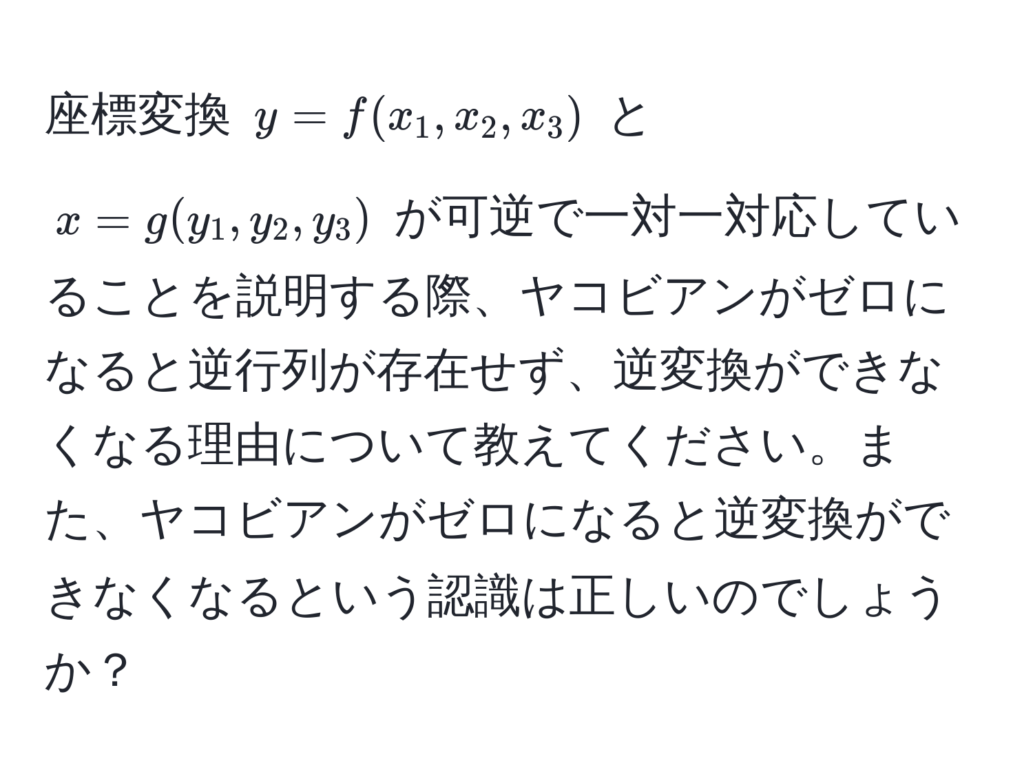 座標変換 $y = f(x_1, x_2, x_3)$ と $x = g(y_1, y_2, y_3)$ が可逆で一対一対応していることを説明する際、ヤコビアンがゼロになると逆行列が存在せず、逆変換ができなくなる理由について教えてください。また、ヤコビアンがゼロになると逆変換ができなくなるという認識は正しいのでしょうか？