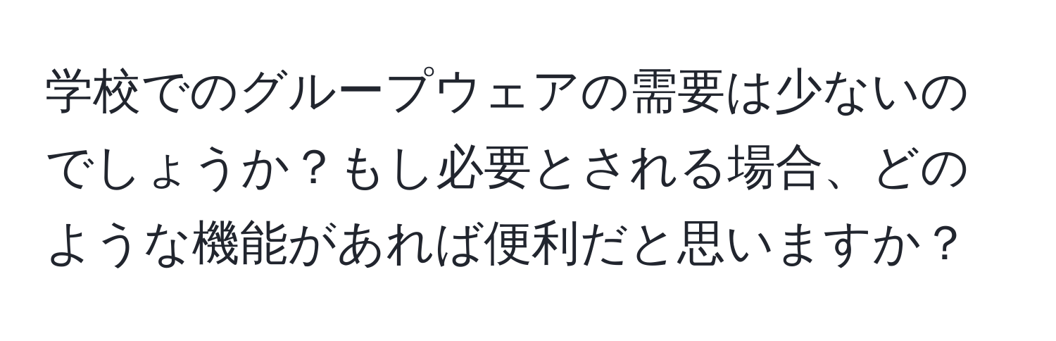 学校でのグループウェアの需要は少ないのでしょうか？もし必要とされる場合、どのような機能があれば便利だと思いますか？