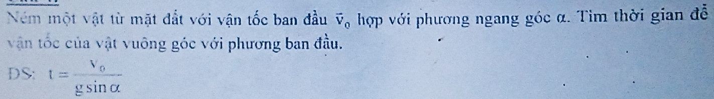 Ném một vật từ mặt đắt với vận tốc ban đầu vector v_0 hợp với phương ngang góc α. Tìm thời gian đễ 
văn tóc của vật vuông góc với phương ban đầu. 
DS: t=frac V_ogsin alpha 
