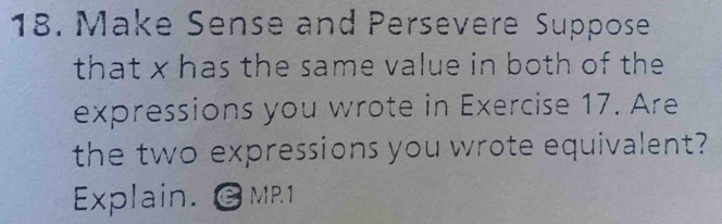 Make Sense and Persevere Suppose 
that x has the same value in both of the 
expressions you wrote in Exercise 17. Are 
the two expressions you wrote equivalent? 
Explain. @MR1