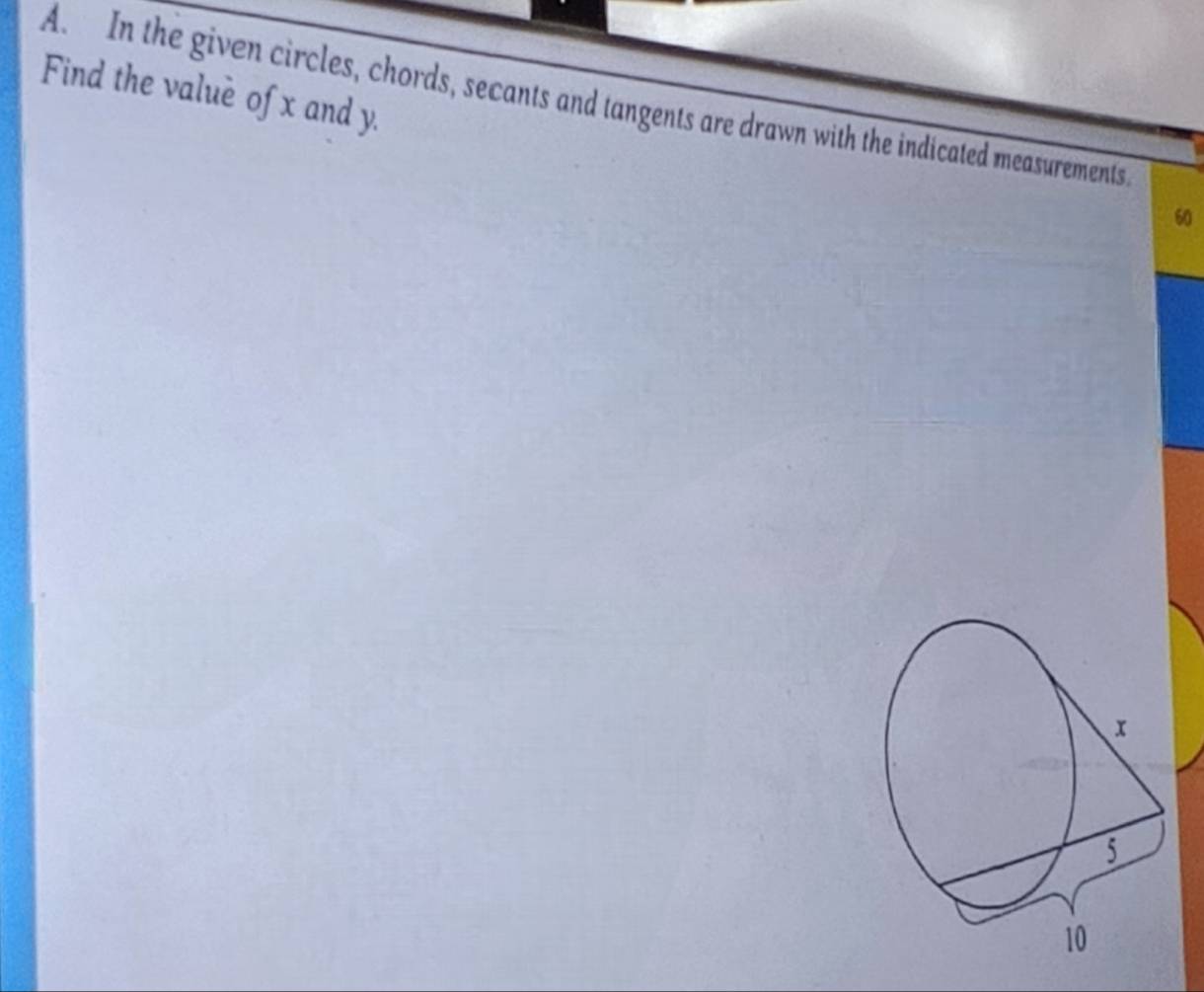 Find the value of x and y. 
A. In the given circles, chords, secants and tangents are drawn with the indicated measurements. 
60