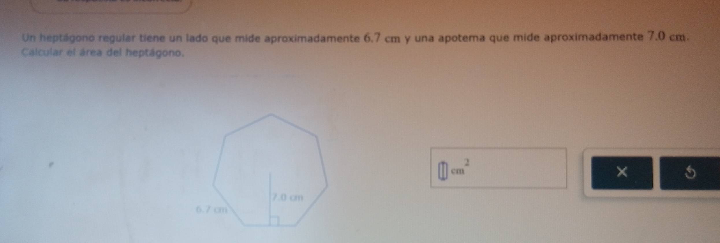 Un heptágono regular tiene un lado que mide aproximadamente 6.7 cm y una apotema que mide aproximadamente 7.0 cm. 
Calcular el área del heptágono.
□ cm^2
× 
5