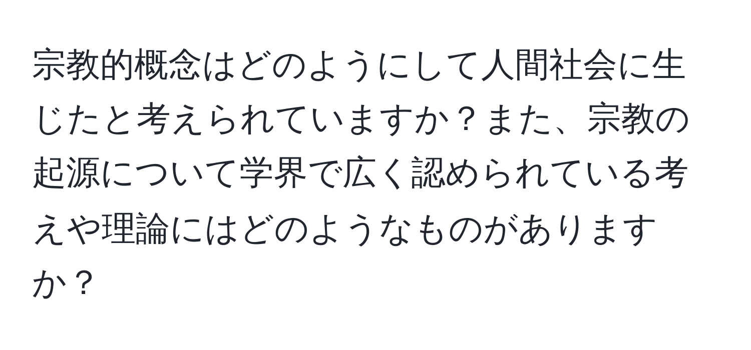 宗教的概念はどのようにして人間社会に生じたと考えられていますか？また、宗教の起源について学界で広く認められている考えや理論にはどのようなものがありますか？