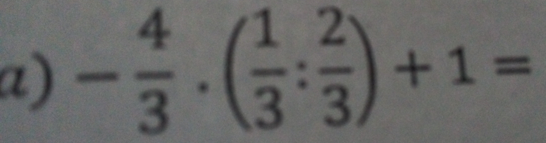 - 4/3 · ( 1/3 : 2/3 )+1=