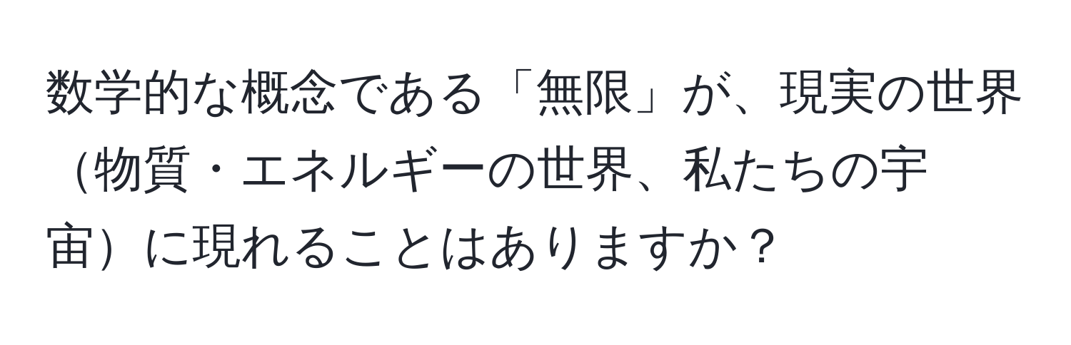 数学的な概念である「無限」が、現実の世界物質・エネルギーの世界、私たちの宇宙に現れることはありますか？