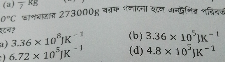 (a) frac 7kg
0°C जाशयाजात 273000् वब्क शना८नो श८न ७नदिशित भतिनज
१८न?
a) 3.36* 10^8JK^(-1)
(b) 3.36* 10^5JK^(-1)
) 6.72* 10^5JK^(-1)
(d) 4.8* 10^5JK^(-1)