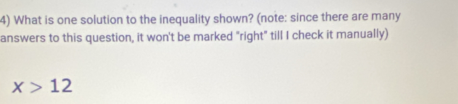 What is one solution to the inequality shown? (note: since there are many 
answers to this question, it won't be marked "right" till I check it manually)
x>12