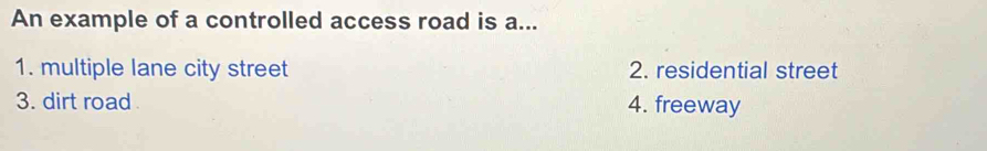 An example of a controlled access road is a...
1. multiple lane city street 2. residential street
3. dirt road 4. freeway