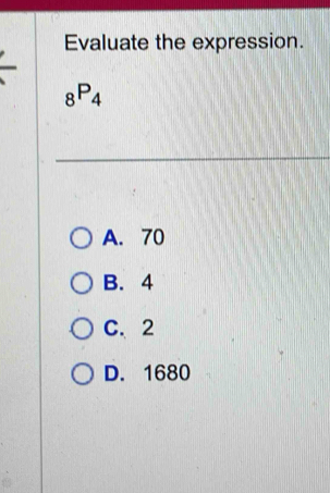 Evaluate the expression.
_8P_4
_
A. 70
B. 4
C. 2
D. 1680