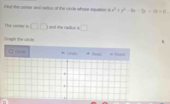 Find the center and radius of the circle whose equation is x^2+y^2-8x-2y+16=0. 
The center is (□ ,□ ) and the radius is □. 
Graph the circle. 
Cirde Undo Redo × Reset 
8
6
4