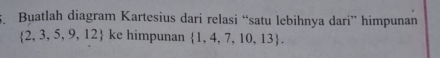 Buatlah diagram Kartesius dari relasi “satu lebihnya dari” himpunan
 2,3,5,9,12 ke himpunan  1,4,7,10,13.