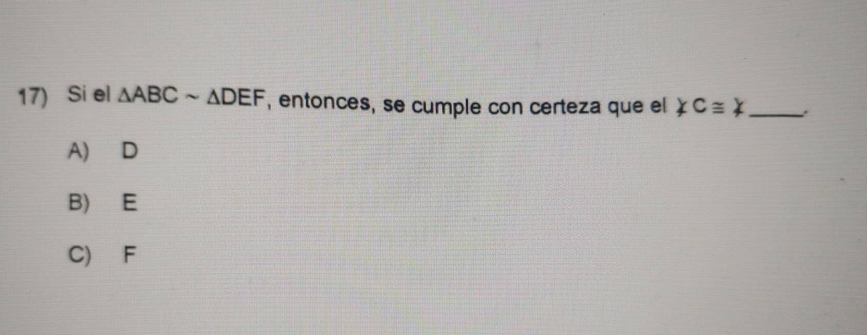 Si el △ ABCsim △ DEF , entonces, se cumple con certeza que el ∠ C≌ ∠ _
A) D
B) E
C) F