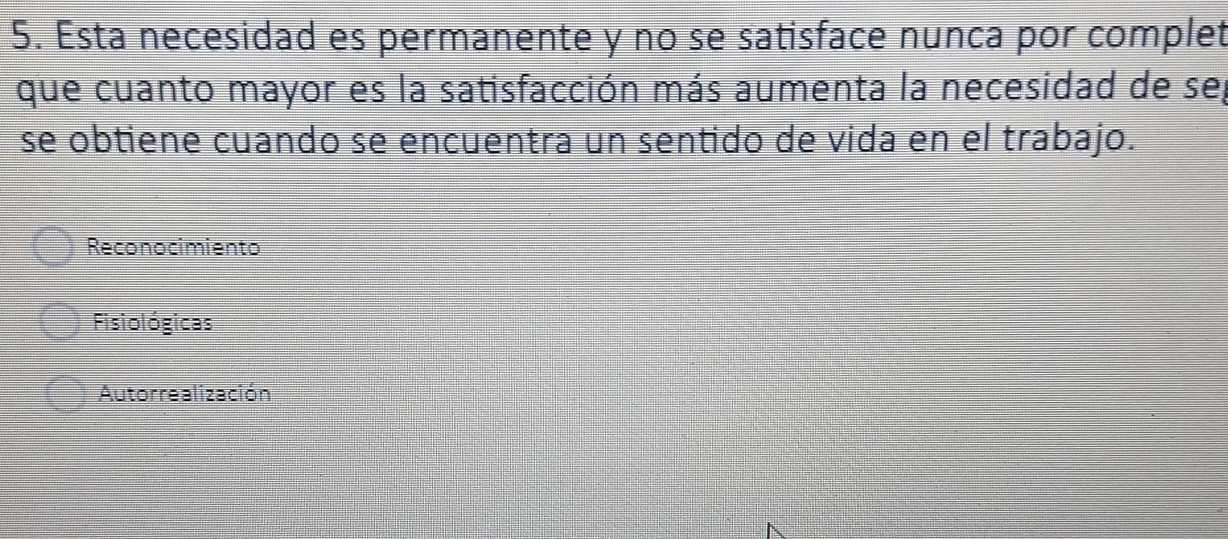 Esta necesidad es permanente y no se satisface nunca por complet
que cuanto mayor es la satisfacción más aumenta la necesidad de sel
se obtiene cuando se encuentra un sentido de vida en el trabajo.
Reconocimiento
Fisiológicas
Autorrealización