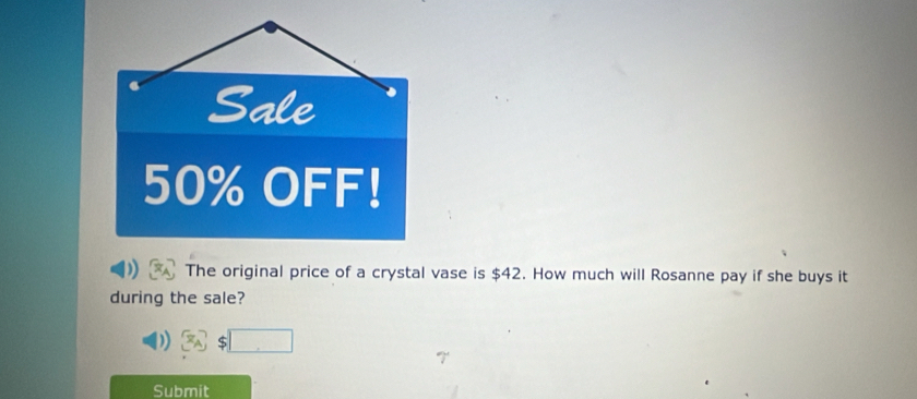 Sale
50% OFF! 
The original price of a crystal vase is $42. How much will Rosanne pay if she buys it 
during the sale? 
Submit