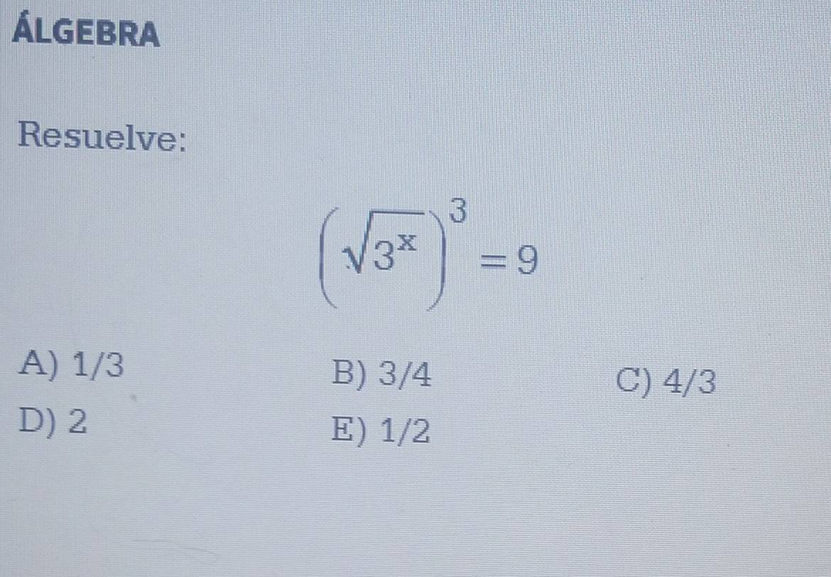 ÁlgEBrA
Resuelve:
(sqrt(3^x))^3=9
A) 1/3
B) 3/4
C) 4/3
D) 2 E) 1/2