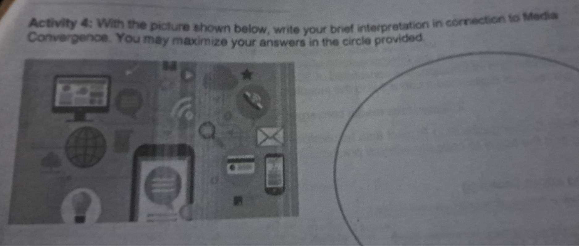 Activity 4: With the picture shown below, write your brief interpretation in connection to Media 
Convergence. You may maximize your answers in the circle provided. 
14