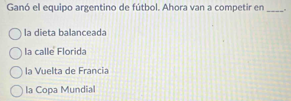 Ganó el equipo argentino de fútbol. Ahora van a competir en _.
la dieta balanceada
la calle Florida
la Vuelta de Francia
la Copa Mundial