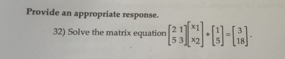 Provide an appropriate response. 
32) Solve the matrix equation beginbmatrix 21 53endbmatrix beginbmatrix x_1 x_2endbmatrix +beginbmatrix 1 5endbmatrix =beginbmatrix 3 18endbmatrix.