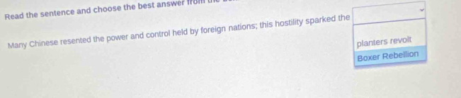 Read the sentence and choose the best answer froll 
Many Chinese resented the power and control held by foreign nations; this hostility sparked the 
planters revolt 
Boxer Rebellion