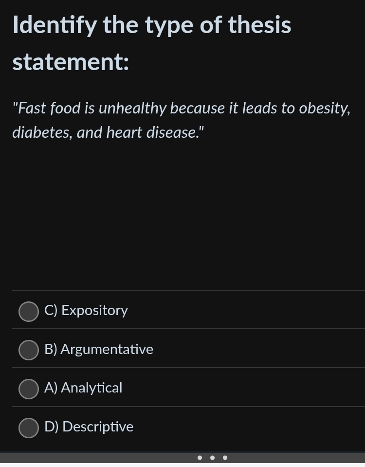 Identify the type of thesis
statement:
"Fast food is unhealthy because it leads to obesity,
diabetes, and heart disease."
C) Expository
B) Argumentative
A) Analytical
D) Descriptive