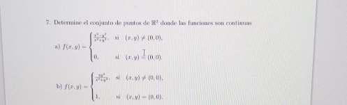 Determine el conjunto de puntos de R^2 donde las funciones son contimuas
a) f(x,y)=beginarrayl  (x^2-x^2)/x^2+y^2 ,si(x,y)!= (0,0), 0,si(x,y) I/= (0,0).endarray.
b f(x,y)=beginarrayl  2y^2/x^2+y^2 ,sin (x,y)!= (0,0), 1,s 1,y)=(0,0).endarray.