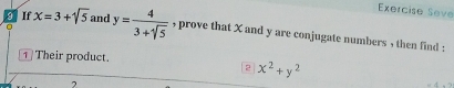 Exercise Seve 
3 If x=3+sqrt(5) and y= 4/3+sqrt(5)  , prove that X and y are conjugate numbers , then find : 
1 / Their product. 
2 x^2+y^2