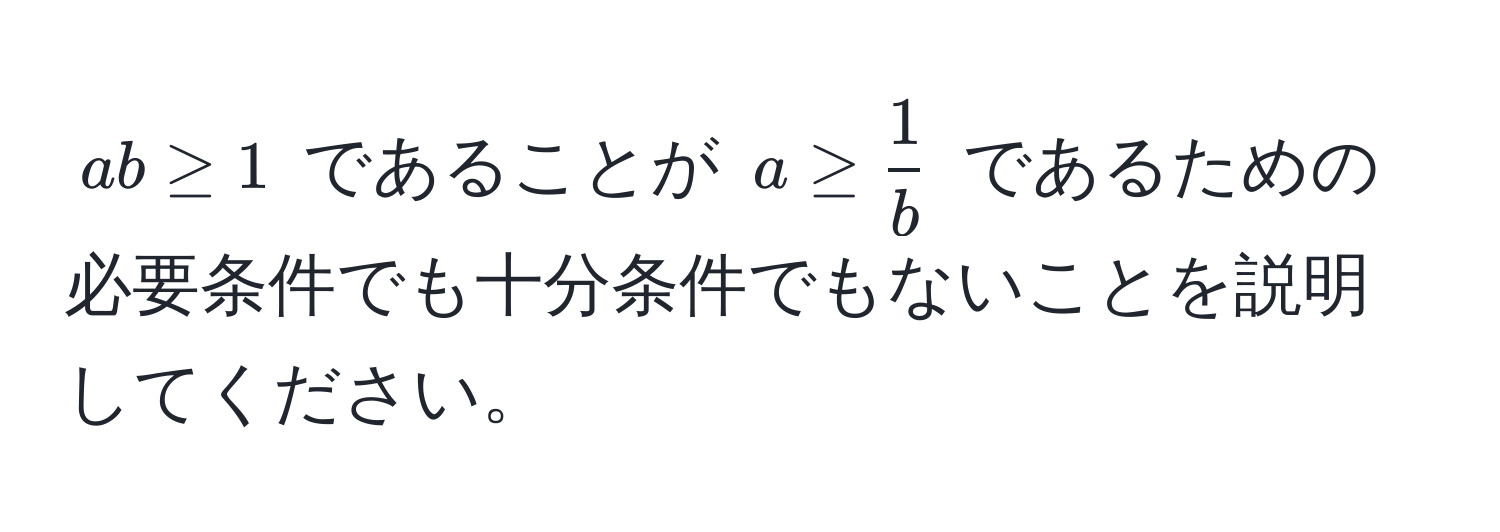 $ab ≥ 1$ であることが $a ≥  1/b $ であるための必要条件でも十分条件でもないことを説明してください。