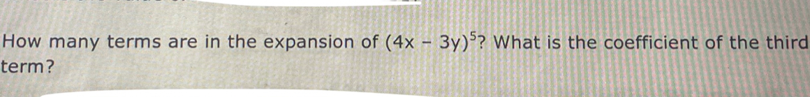 How many terms are in the expansion of (4x-3y)^5 ? What is the coefficient of the third 
term?