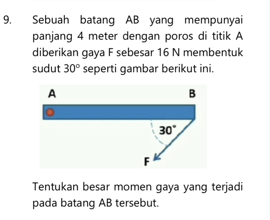 Sebuah batang AB yang mempunyai 
panjang 4 meter dengan poros di titik A
diberikan gaya F sebesar 16 N membentuk 
sudut 30° seperti gambar berikut ini.
A
B
30°
F
Tentukan besar momen gaya yang terjadi 
pada batang AB tersebut.