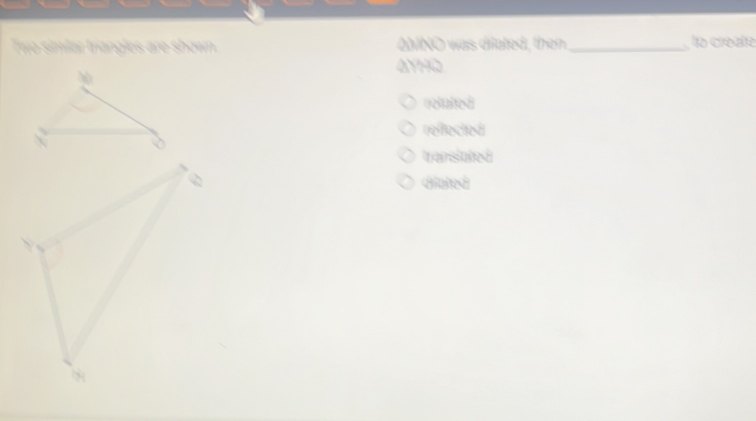 Two similar triangles are shown ANNO was dilated, then _ to créate
AYHO
rolated
reffected
transiated
diated
