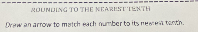 ROUNDING TO THE NEAREST TENTH 
Draw an arrow to match each number to its nearest tenth.