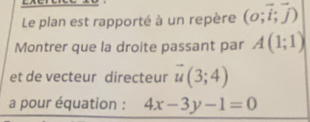 Lxercie 
Le plan est rapporté à un repère (o;vector i;vector j)
Montrer que la droite passant par A(1;1)
et de vecteur directeur vector u(3;4)
a pour équation : 4x-3y-1=0