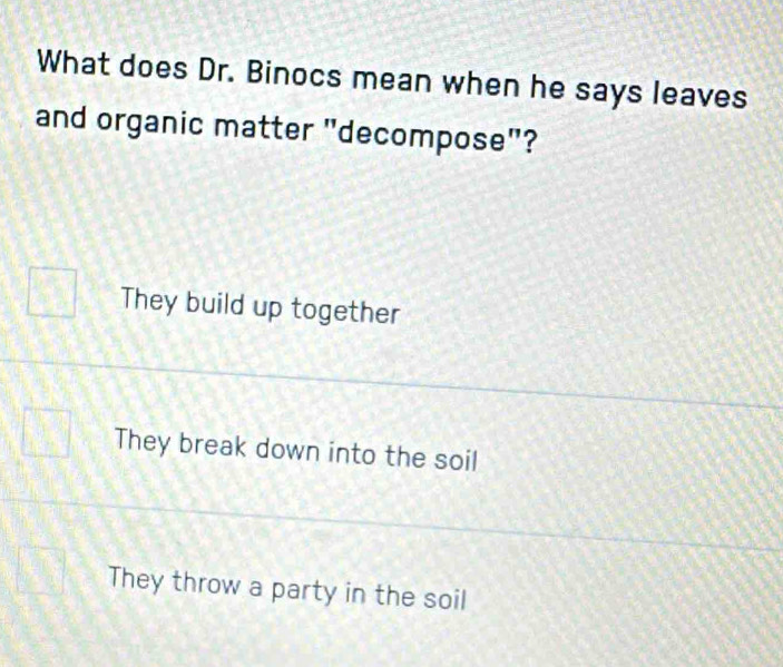 What does Dr. Binocs mean when he says leaves
and organic matter "decompose"?
They build up together
They break down into the soil
They throw a party in the soil