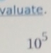 valuate.
10^5