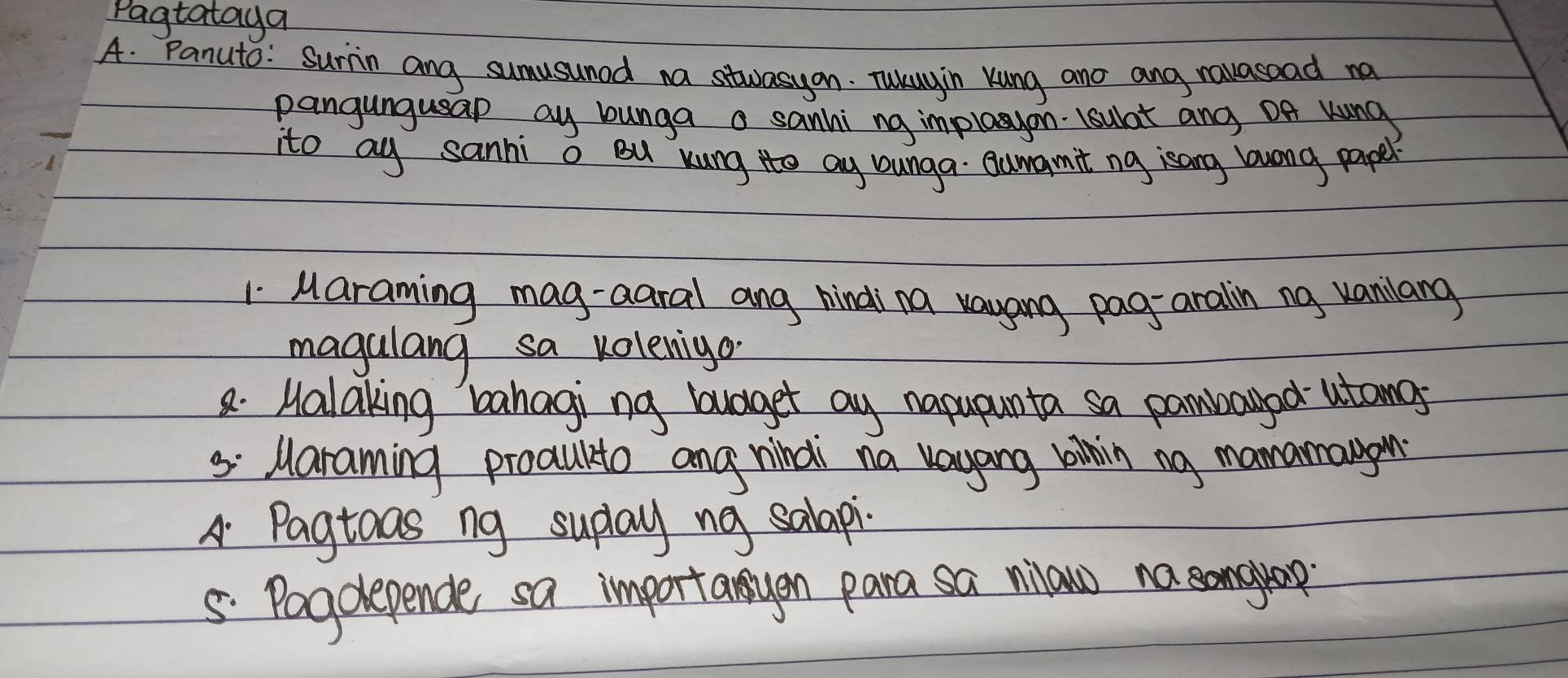 Pagtataya
A. Panuto: Surin ang sumusuned na stwasyon. Twayin Kung and ang nauasoad na
pangungusap ay bunga a sanhi ng implogon. 1sulat and Of kung
ito ay sanni o Bu xung to ay bunga Qungmt ng isang lawong pape?
1 Maraming mag-aaral ang hindi na vayang pag-aralin ng vanilang
magalang sa volenigo
8. Malaking bahaging budget ay napupunta sa pambared utonos
5: Maraming proaulto ang nindi na vayang kinin ng mamamaon
A. Pagtoas ng suday ng salapi
5 Pagdlepende sa importanyon para sa niaw no sanguap