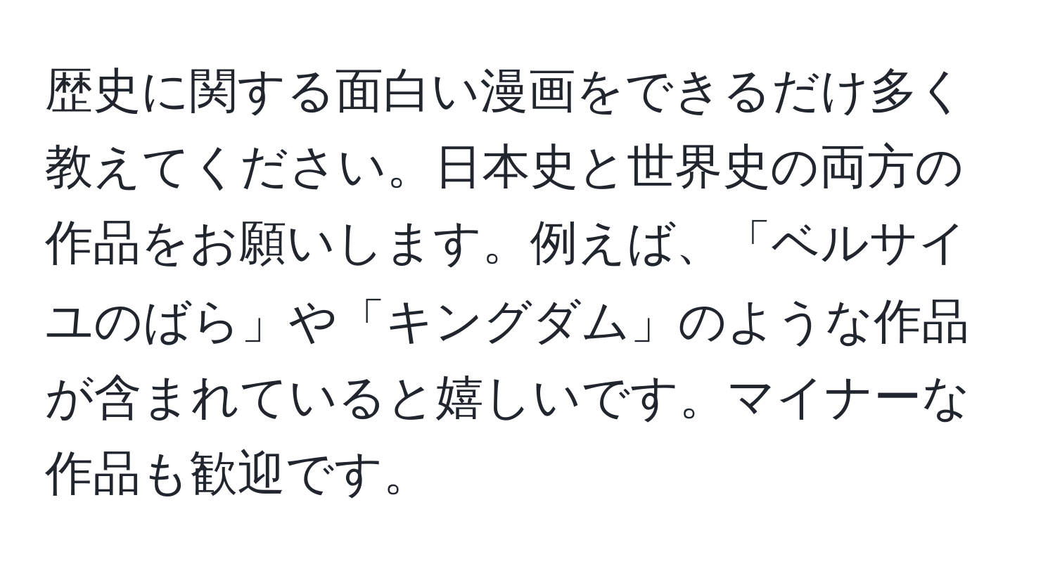 歴史に関する面白い漫画をできるだけ多く教えてください。日本史と世界史の両方の作品をお願いします。例えば、「ベルサイユのばら」や「キングダム」のような作品が含まれていると嬉しいです。マイナーな作品も歓迎です。