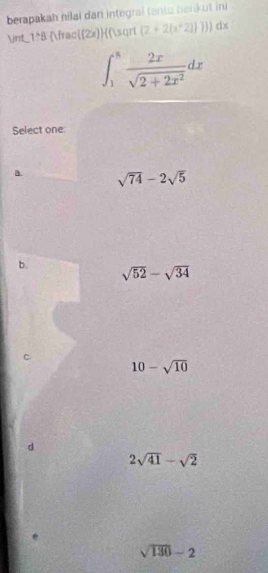 berapakah nilai dari integral (eniu bankut ini
∈t_  1:8 frac (2x) sqrt  2+2(x^(wedge)2)]) dx
∈t _1^(8frac 2x)sqrt(2+2x^2)dx
Select one:
a.
sqrt(74)-2sqrt(5)
b.
sqrt(52)-sqrt(34)
C.
10-sqrt(10)
2sqrt(41)-sqrt(2)
sqrt(130)-2