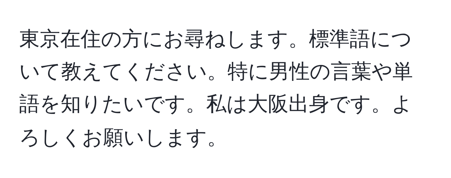 東京在住の方にお尋ねします。標準語について教えてください。特に男性の言葉や単語を知りたいです。私は大阪出身です。よろしくお願いします。