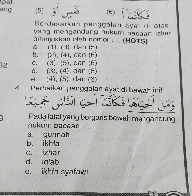 pat
ang (5) (6) Teke
Berdasarkan penggalan ayat di atas,
yang mengandung hukum bacaan izhar
ditunjukkan oleh nomor .... (HOTS)
a. (1), (3), dan (5)
b. (2), (4), dan (6)
32 c. (3), (5), dan (6)
d. (3), (4), dan (6)
e. (4), (5), dan (6)
4. Perhaikan penggalan ayat di bawah ini!
L
g Pada lafal yang bergaris bawah mengandung
hukum bacaan ....
a. gunnah
b. ikhfa
c. izhar
d. iqlab
e. ikhfa syafawi