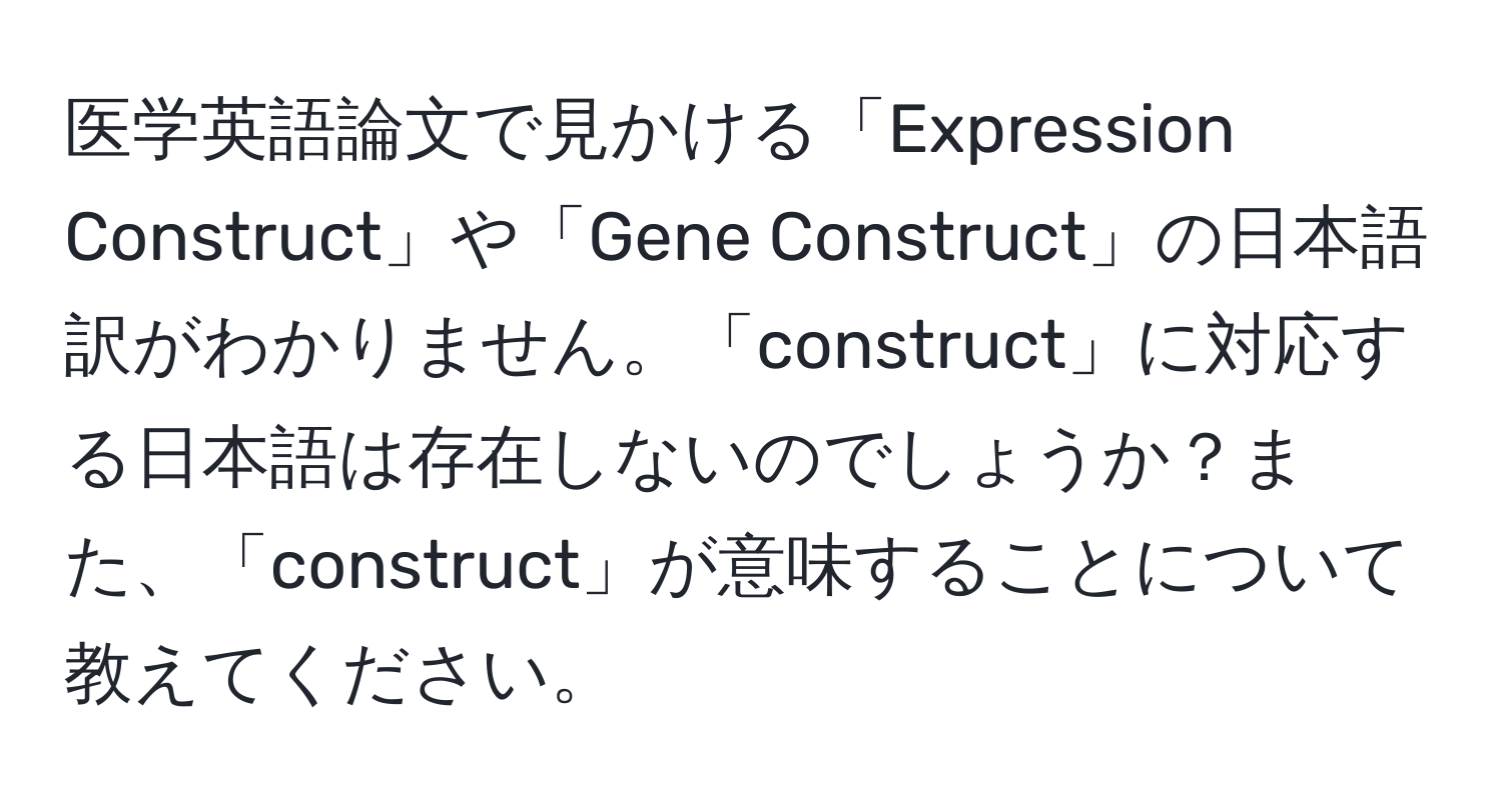 医学英語論文で見かける「Expression Construct」や「Gene Construct」の日本語訳がわかりません。「construct」に対応する日本語は存在しないのでしょうか？また、「construct」が意味することについて教えてください。