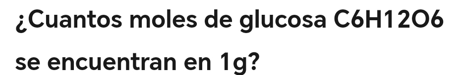 ¿Cuantos moles de glucosa C6H1206
se encuentran en 1g?