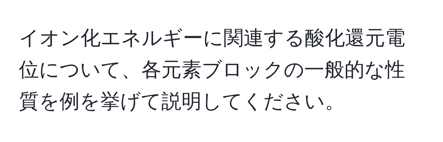 イオン化エネルギーに関連する酸化還元電位について、各元素ブロックの一般的な性質を例を挙げて説明してください。