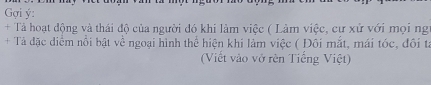 Gợi ý: 
+ Tả hoạt động và thái độ của người đó khi làm việc ( Làm việc, cư xử với mọi ng 
+ Tả đặc điểm nổi bật về ngoại hình thể hiện khi làm việc ( Đôi mắt, mái tóc, đôi tả 
(Viết vào vở rèn Tiếng Việt)