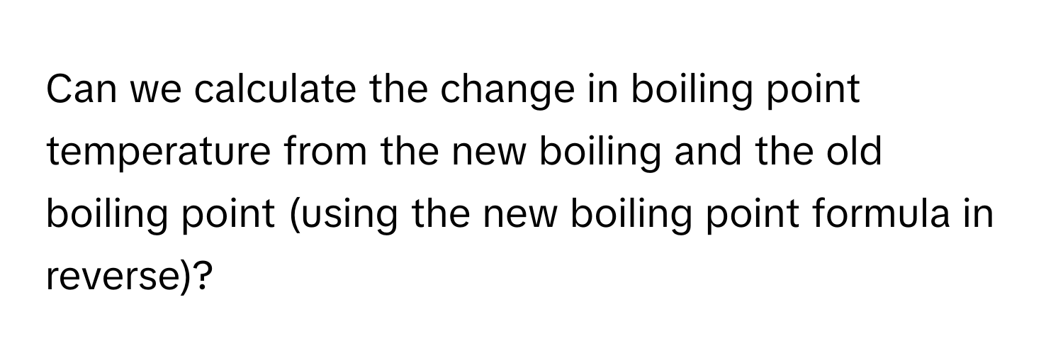 Can we calculate the change in boiling point temperature from the new boiling and the old boiling point (using the new boiling point formula in reverse)?